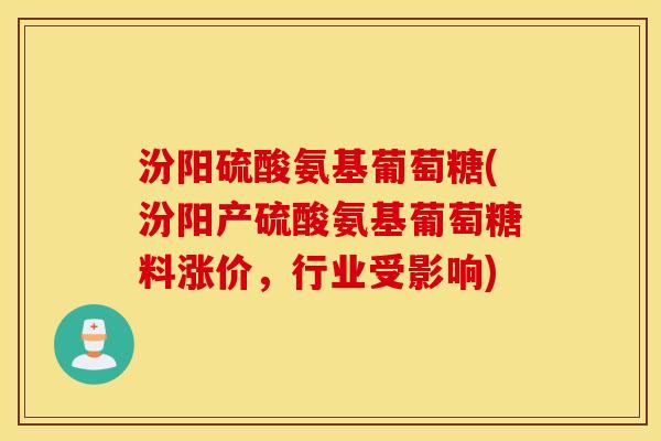 汾阳硫酸氨基葡萄糖(汾阳产硫酸氨基葡萄糖料涨价，行业受影响)