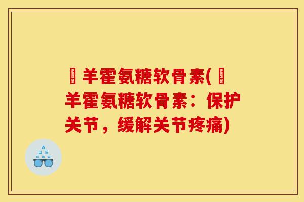 滛羊霍氨糖软骨素(滛羊霍氨糖软骨素：保护关节，缓解关节疼痛)