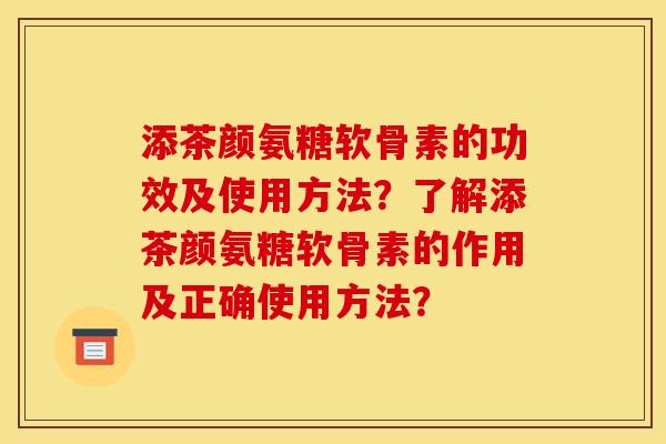添茶颜氨糖软骨素的功效及使用方法?了解添茶颜氨糖软骨素的作用及正确使用方法? 添茶颜氨糖软骨素的功效及使用方法?了解添茶颜氨糖软骨素的作用及正确使用方法?