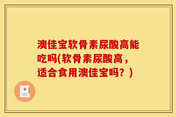 澳佳宝软骨素尿酸高能吃吗(软骨素尿酸高，适合食用澳佳宝吗？)