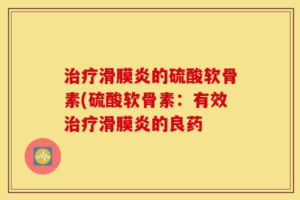 治疗滑膜炎的硫酸软骨素(硫酸软骨素:有效治疗滑膜炎的良药 治疗滑膜炎的硫酸软骨素(硫酸软骨素:有效治疗滑膜炎的良药