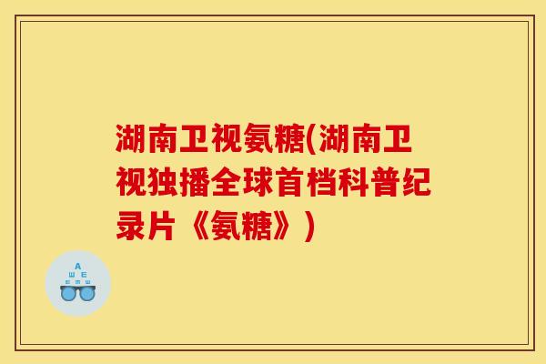 湖南卫视氨糖(湖南卫视独播全球首档科普纪录片《氨糖》)