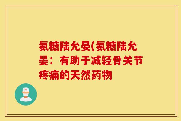 氨糖陆允晏(氨糖陆允晏：有助于减轻骨关节疼痛的天然药物