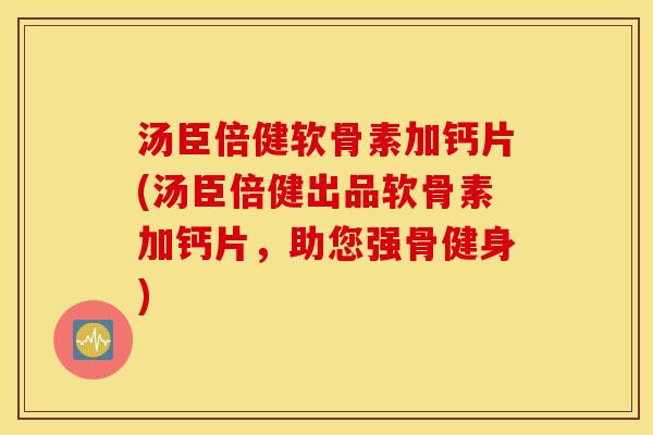 汤臣倍健软骨素加钙片(汤臣倍健出品软骨素加钙片，助您强骨健身)