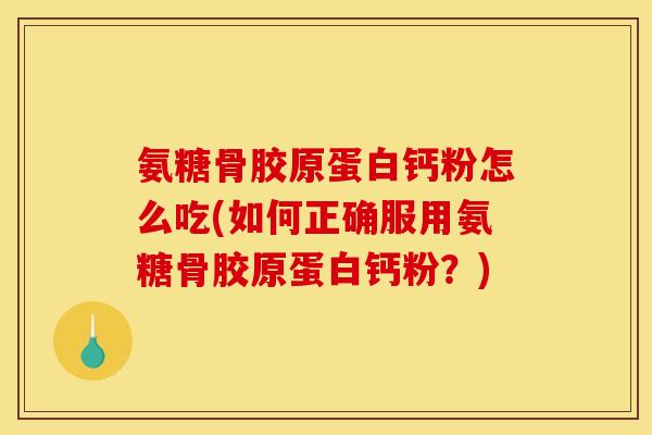 氨糖骨胶原蛋白钙粉怎么吃(如何正确服用氨糖骨胶原蛋白钙粉？)