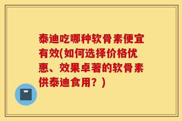 泰迪吃哪种软骨素便宜有效(如何选择价格优惠、效果卓著的软骨素供泰迪食用？)