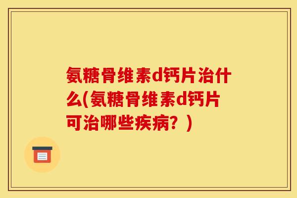 氨糖骨维素d钙片治什么(氨糖骨维素d钙片可治哪些疾病？)
