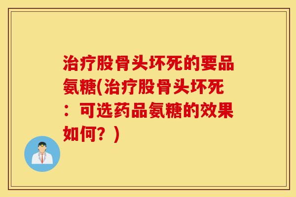 治疗股骨头坏死的要品氨糖(治疗股骨头坏死：可选药品氨糖的效果如何？)