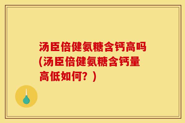汤臣倍健氨糖含钙高吗(汤臣倍健氨糖含钙量高低如何？)
