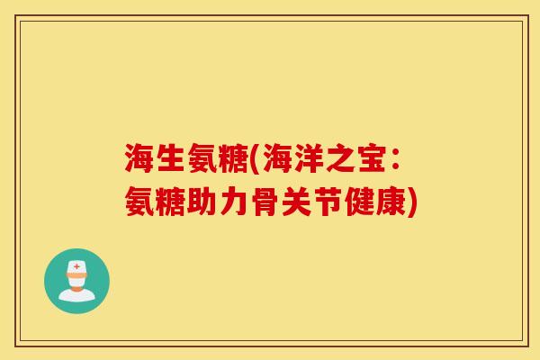 海生氨糖(海洋之宝：氨糖助力骨关节健康)