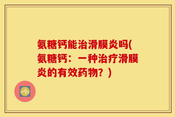 氨糖钙能治滑膜炎吗(氨糖钙：一种治疗滑膜炎的有效药物？)