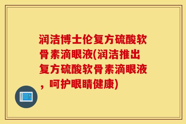润洁博士伦复方硫酸软骨素滴眼液(润洁推出复方硫酸软骨素滴眼液，呵护眼睛健康)