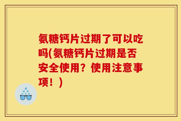 氨糖钙片过期了可以吃吗(氨糖钙片过期是否安全使用？使用注意事项！)