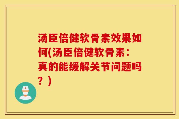 汤臣倍健软骨素效果如何(汤臣倍健软骨素：真的能缓解关节问题吗？)