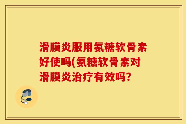 滑膜炎服用氨糖软骨素好使吗(氨糖软骨素对滑膜炎治疗有效吗？