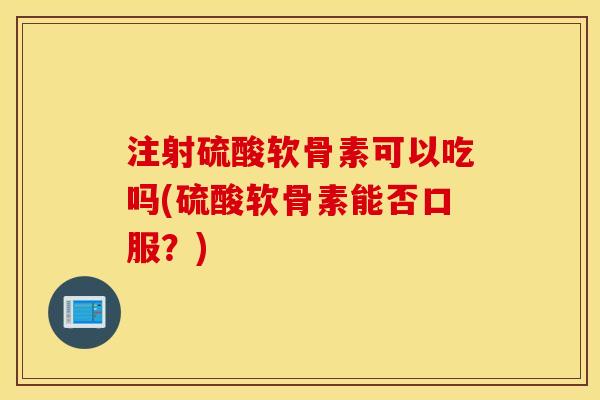 注射硫酸软骨素可以吃吗(硫酸软骨素能否口服?) 注射硫酸软骨素可以吃吗(硫酸软骨素能否口服?)