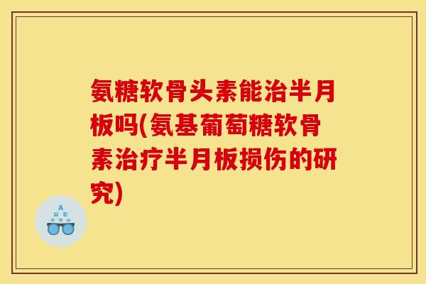 氨糖软骨头素能治半月板吗(氨基葡萄糖软骨素治疗半月板损伤的研究)