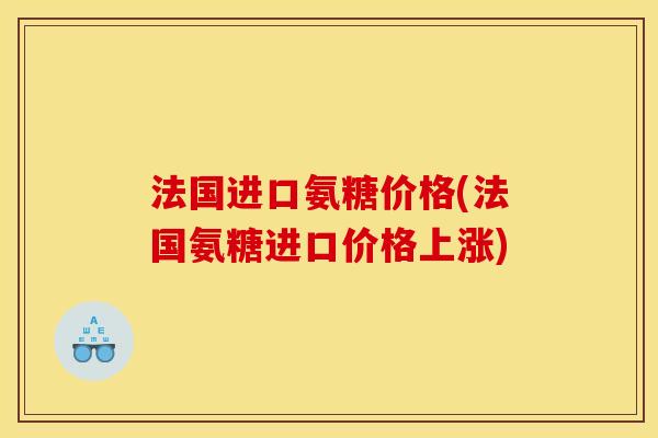 法国进口氨糖价格(法国氨糖进口价格上涨)