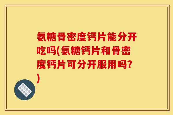 氨糖骨密度钙片能分开吃吗(氨糖钙片和骨密度钙片可分开服用吗？)