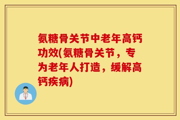 氨糖骨关节中老年高钙功效(氨糖骨关节，专为老年人打造，缓解高钙疾病)