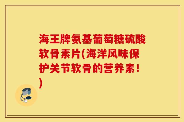 海王牌氨基葡萄糖硫酸软骨素片(海洋风味保护关节软骨的营养素!) 海王牌氨基葡萄糖硫酸软骨素片(海洋风味保护关节软骨的营养素!)
