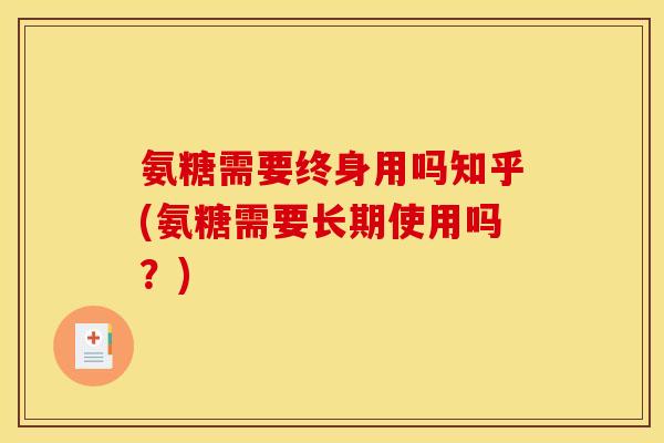 氨糖需要终身用吗知乎(氨糖需要长期使用吗？)