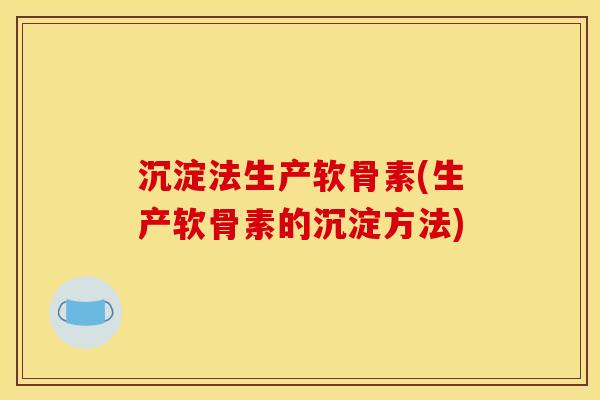 沉淀法生产软骨素(生产软骨素的沉淀方法)