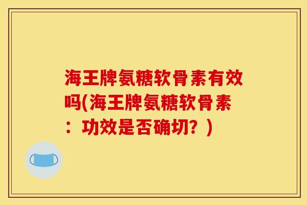 海王牌氨糖软骨素有效吗(海王牌氨糖软骨素:功效是否确切?) 海王牌氨糖软骨素有效吗(海王牌氨糖软骨素:功效是否确切?)