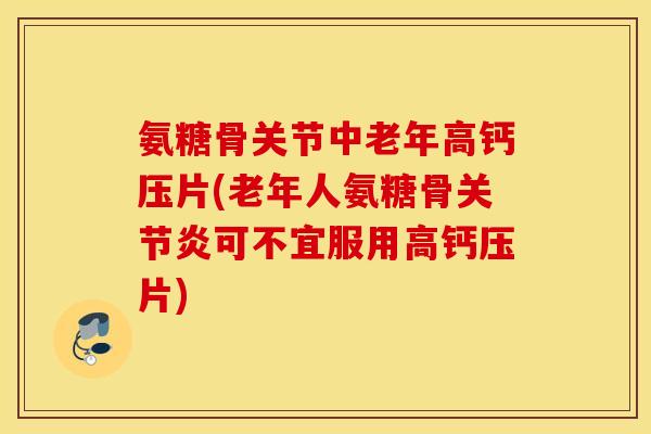 氨糖骨关节中老年高钙压片(老年人氨糖骨关节炎可不宜服用高钙压片)