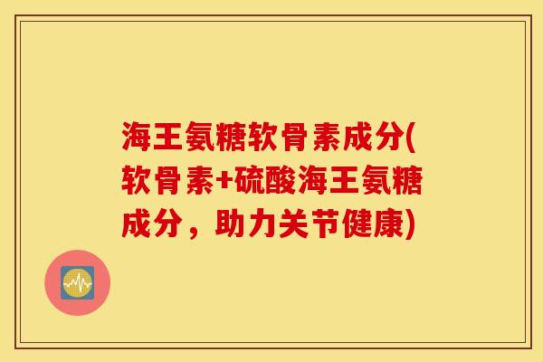 海王氨糖软骨素成分(软骨素+硫酸海王氨糖成分，助力关节健康)