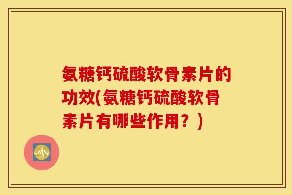 氨糖钙硫酸软骨素片的功效(氨糖钙硫酸软骨素片有哪些作用？)