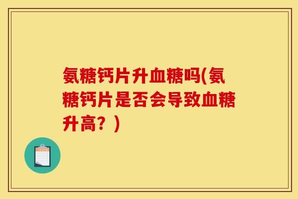 氨糖钙片升血糖吗(氨糖钙片是否会导致血糖升高？)
