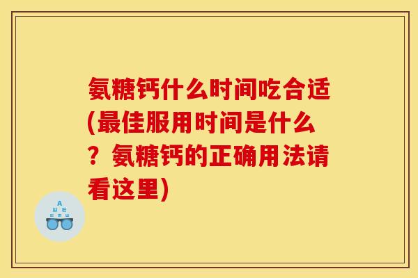 氨糖钙什么时间吃合适(最佳服用时间是什么？氨糖钙的正确用法请看这里)