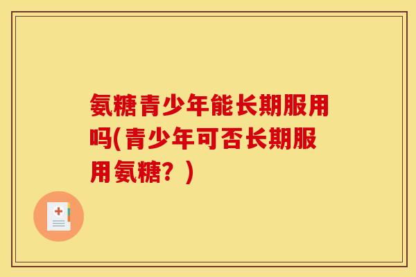 氨糖青少年能长期服用吗(青少年可否长期服用氨糖？)