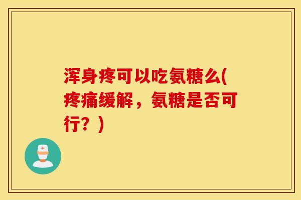 浑身疼可以吃氨糖么(疼痛缓解,氨糖是否可行?) 浑身疼可以吃氨糖么(疼痛缓解,氨糖是否可行?)