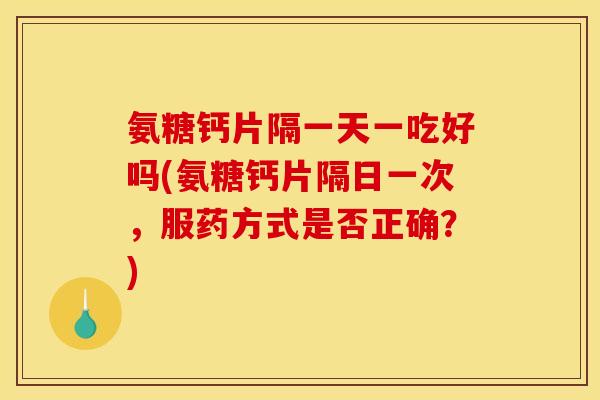 氨糖钙片隔一天一吃好吗(氨糖钙片隔日一次，服药方式是否正确？)