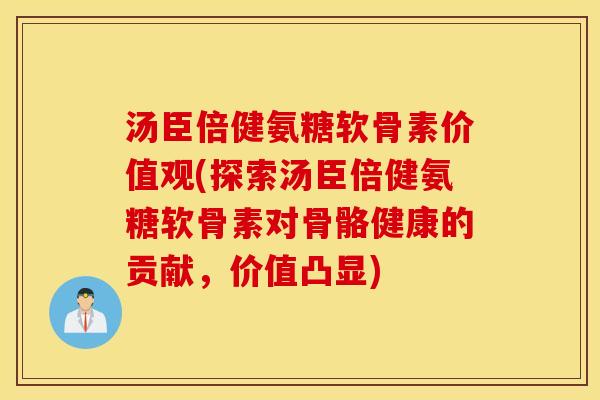 汤臣倍健氨糖软骨素价值观(探索汤臣倍健氨糖软骨素对骨骼健康的贡献，价值凸显)