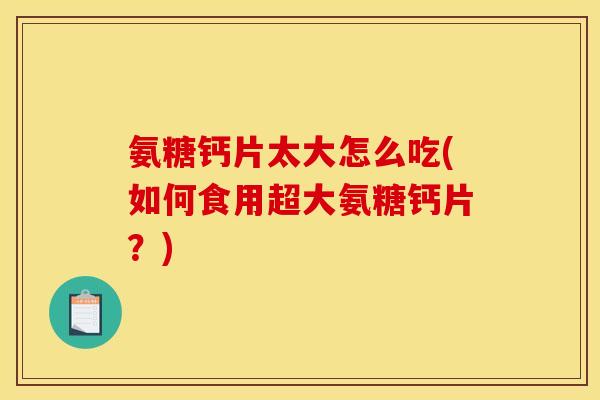 氨糖钙片太大怎么吃(如何食用超大氨糖钙片？)