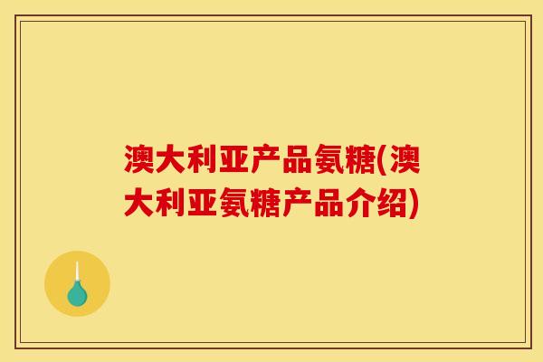 澳大利亚产品氨糖(澳大利亚氨糖产品介绍)