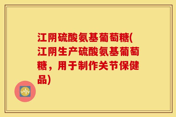 江阴硫酸氨基葡萄糖(江阴生产硫酸氨基葡萄糖，用于制作关节保健品)