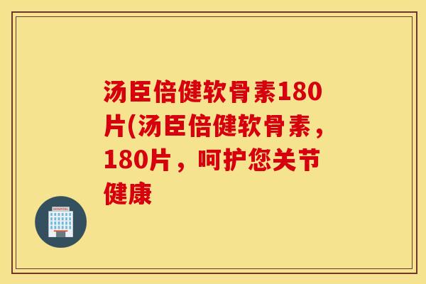 汤臣倍健软骨素180片(汤臣倍健软骨素，180片，呵护您关节健康