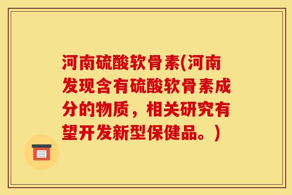 河南硫酸软骨素(河南发现含有硫酸软骨素成分的物质，相关研究有望开发新型保健品。)