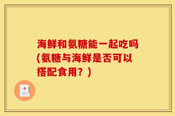 海鲜和氨糖能一起吃吗(氨糖与海鲜是否可以搭配食用?) 海鲜和氨糖能一起吃吗(氨糖与海鲜是否可以搭配食用?)