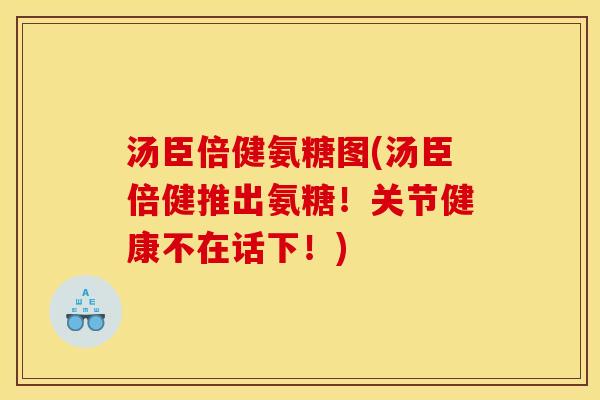 汤臣倍健氨糖图(汤臣倍健推出氨糖！关节健康不在话下！)