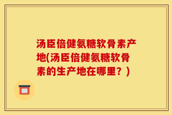汤臣倍健氨糖软骨素产地(汤臣倍健氨糖软骨素的生产地在哪里？)