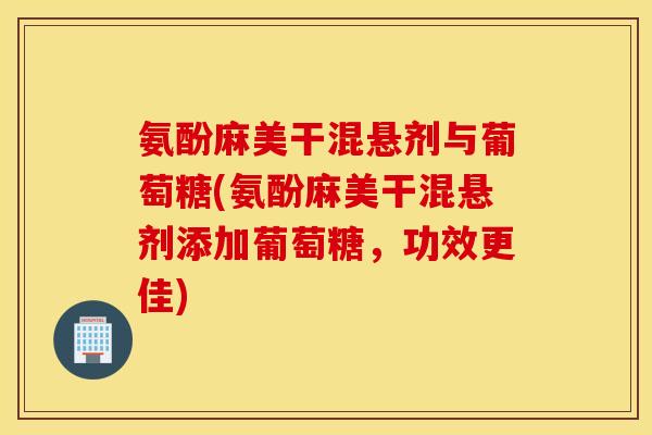 氨酚麻美干混悬剂与葡萄糖(氨酚麻美干混悬剂添加葡萄糖，功效更佳)