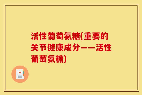活性葡萄氨糖(重要的关节健康成分——活性葡萄氨糖)