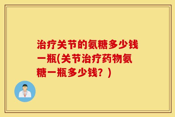 治疗关节的氨糖多少钱一瓶(关节治疗药物氨糖一瓶多少钱？)