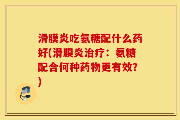 滑膜炎吃氨糖配什么药好(滑膜炎治疗：氨糖配合何种药物更有效？)