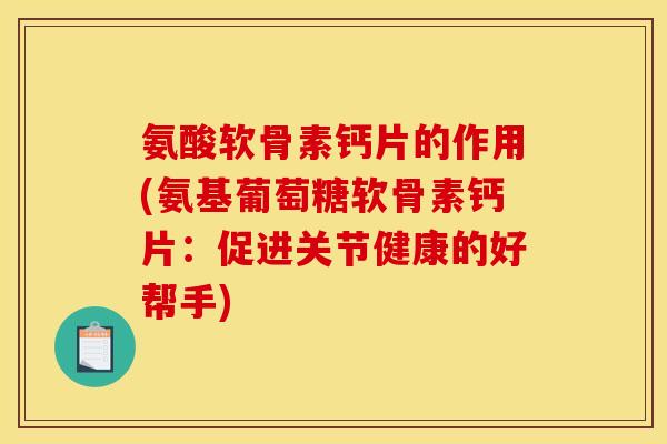 氨酸软骨素钙片的作用(氨基葡萄糖软骨素钙片：促进关节健康的好帮手)